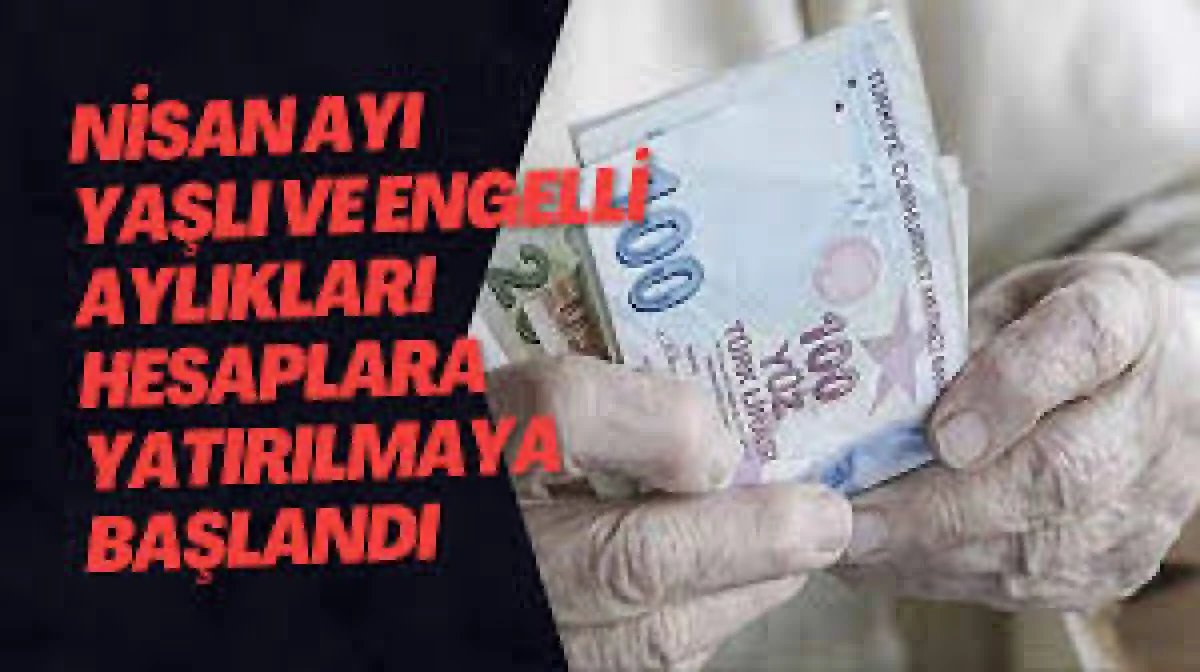 Nisan ayı yaşlı ve engelli aylıkları hesaplara yatırılmaya başlandı